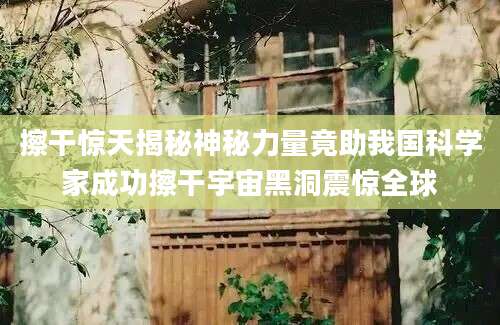 擦干惊天揭秘神秘力量竟助我国科学家成功擦干宇宙黑洞震惊全球