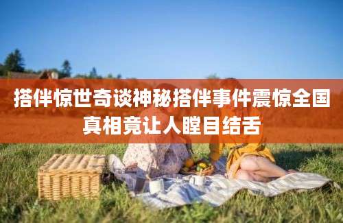 搭伴惊世奇谈神秘搭伴事件震惊全国真相竟让人瞠目结舌