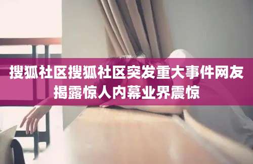 搜狐社区搜狐社区突发重大事件网友揭露惊人内幕业界震惊