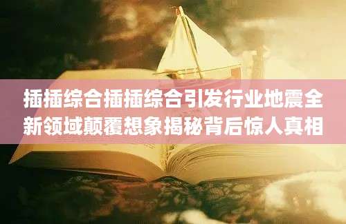 插插综合插插综合引发行业地震全新领域颠覆想象揭秘背后惊人真相