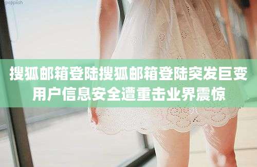 搜狐邮箱登陆搜狐邮箱登陆突发巨变用户信息安全遭重击业界震惊