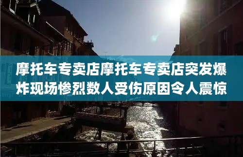 摩托车专卖店摩托车专卖店突发爆炸现场惨烈数人受伤原因令人震惊