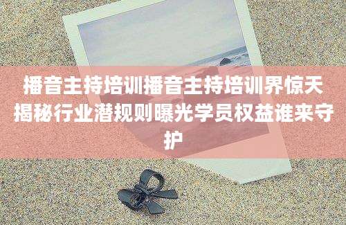 播音主持培训播音主持培训界惊天揭秘行业潜规则曝光学员权益谁来守护