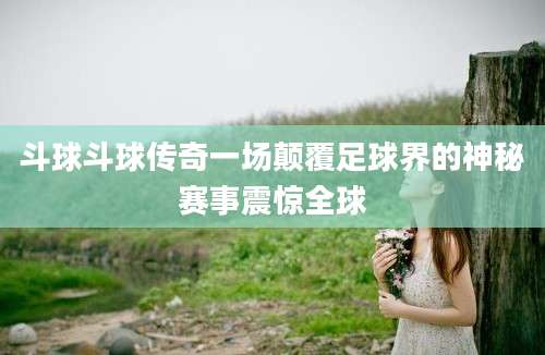 斗球斗球传奇一场颠覆足球界的神秘赛事震惊全球
