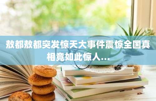 敖都敖都突发惊天大事件震惊全国真相竟如此惊人...