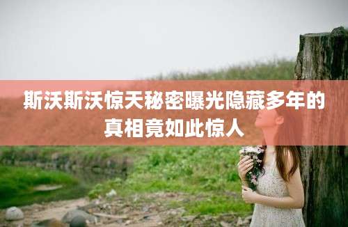 斯沃斯沃惊天秘密曝光隐藏多年的真相竟如此惊人