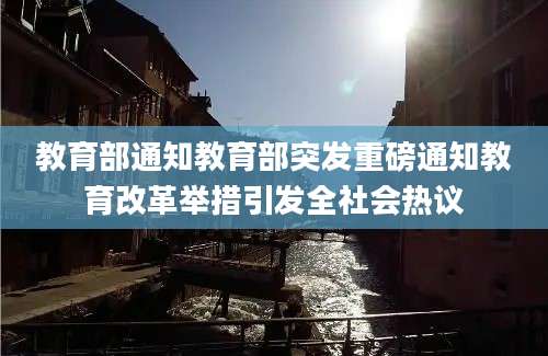 教育部通知教育部突发重磅通知教育改革举措引发全社会热议