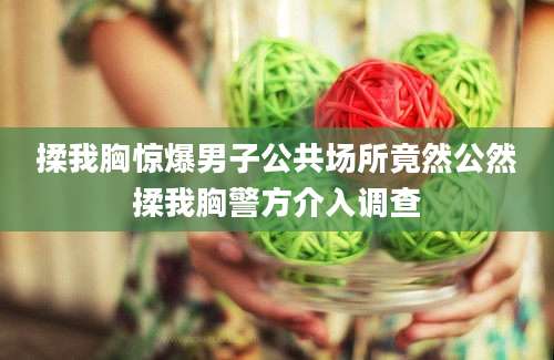 揉我胸惊爆男子公共场所竟然公然揉我胸警方介入调查