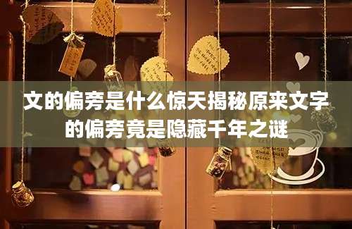 文的偏旁是什么惊天揭秘原来文字的偏旁竟是隐藏千年之谜