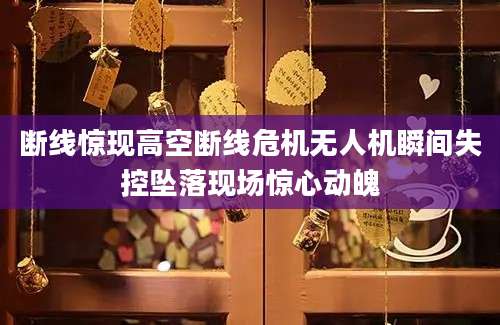 断线惊现高空断线危机无人机瞬间失控坠落现场惊心动魄