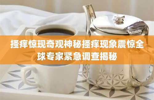 搔痒惊现奇观神秘搔痒现象震惊全球专家紧急调查揭秘