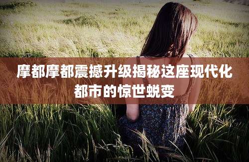 摩都摩都震撼升级揭秘这座现代化都市的惊世蜕变