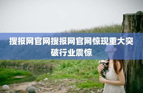 搜报网官网搜报网官网惊现重大突破行业震惊