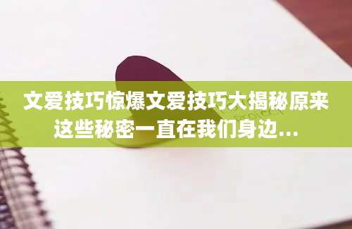 文爱技巧惊爆文爱技巧大揭秘原来这些秘密一直在我们身边...