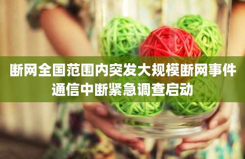 断网全国范围内突发大规模断网事件通信中断紧急调查启动