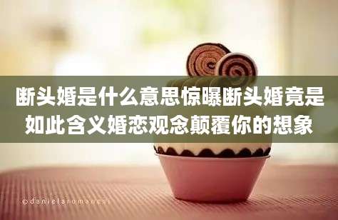 断头婚是什么意思惊曝断头婚竟是如此含义婚恋观念颠覆你的想象