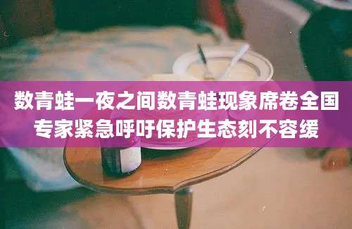 数青蛙一夜之间数青蛙现象席卷全国专家紧急呼吁保护生态刻不容缓