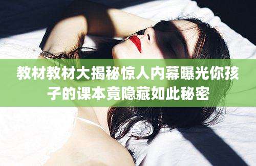 教材教材大揭秘惊人内幕曝光你孩子的课本竟隐藏如此秘密
