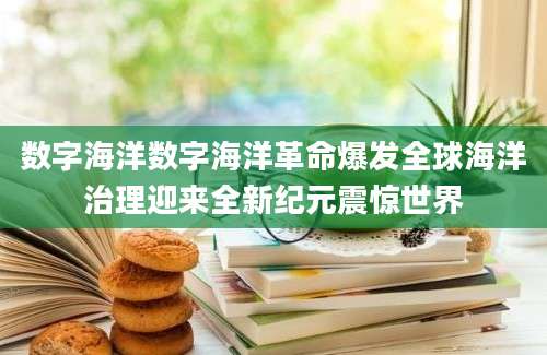 数字海洋数字海洋革命爆发全球海洋治理迎来全新纪元震惊世界