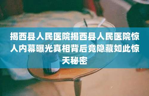 揭西县人民医院揭西县人民医院惊人内幕曝光真相背后竟隐藏如此惊天秘密