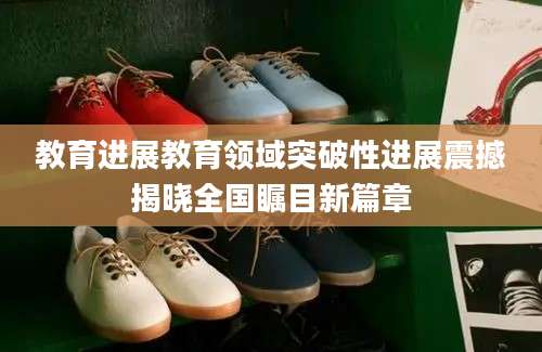 教育进展教育领域突破性进展震撼揭晓全国瞩目新篇章