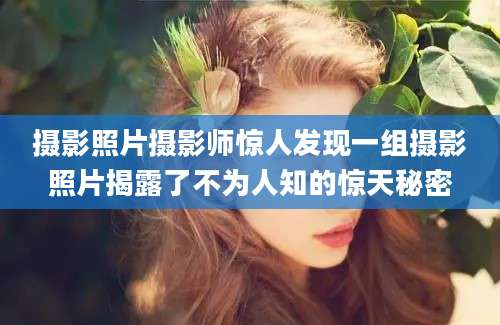 摄影照片摄影师惊人发现一组摄影照片揭露了不为人知的惊天秘密