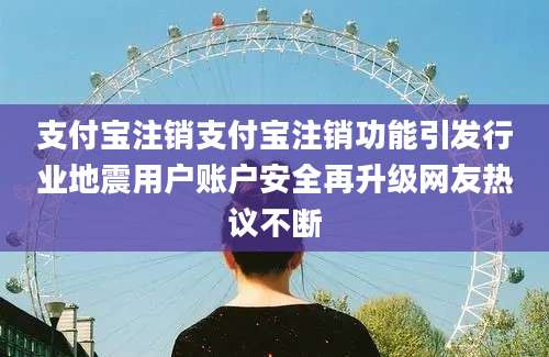支付宝注销支付宝注销功能引发行业地震用户账户安全再升级网友热议不断