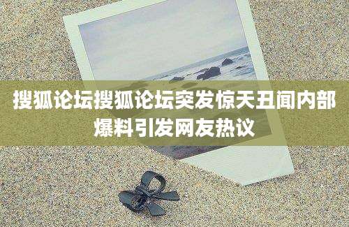 搜狐论坛搜狐论坛突发惊天丑闻内部爆料引发网友热议