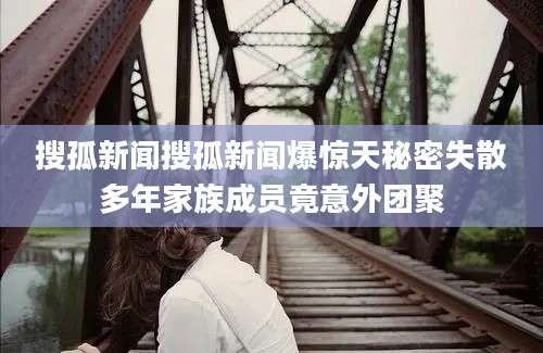 搜孤新闻搜孤新闻爆惊天秘密失散多年家族成员竟意外团聚