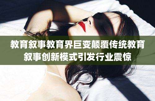 教育叙事教育界巨变颠覆传统教育叙事创新模式引发行业震惊