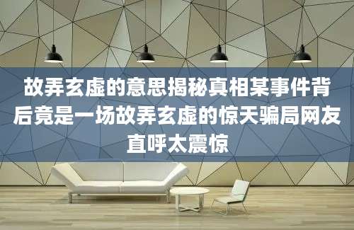 故弄玄虚的意思揭秘真相某事件背后竟是一场故弄玄虚的惊天骗局网友直呼太震惊