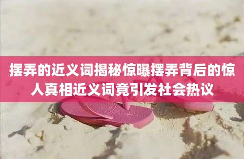 摆弄的近义词揭秘惊曝摆弄背后的惊人真相近义词竟引发社会热议