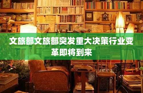 文旅部文旅部突发重大决策行业变革即将到来