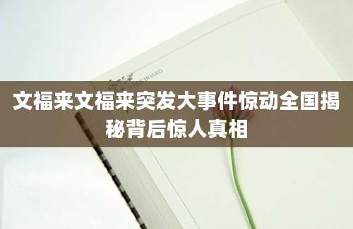 文福来文福来突发大事件惊动全国揭秘背后惊人真相