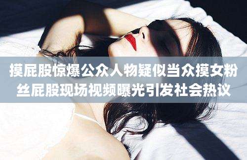 摸屁股惊爆公众人物疑似当众摸女粉丝屁股现场视频曝光引发社会热议