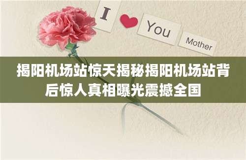揭阳机场站惊天揭秘揭阳机场站背后惊人真相曝光震撼全国