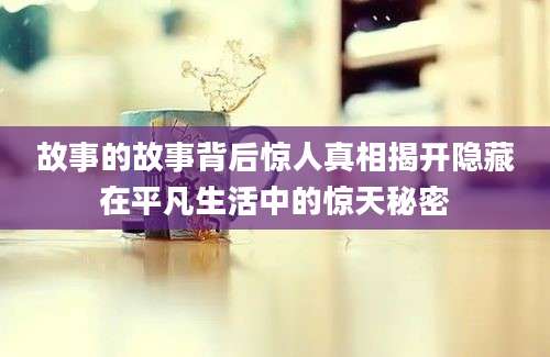 故事的故事背后惊人真相揭开隐藏在平凡生活中的惊天秘密
