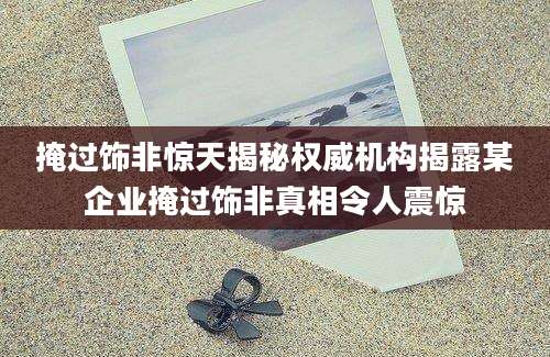 掩过饰非惊天揭秘权威机构揭露某企业掩过饰非真相令人震惊