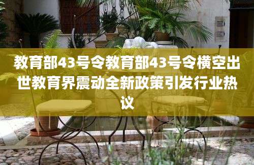 教育部43号令教育部43号令横空出世教育界震动全新政策引发行业热议