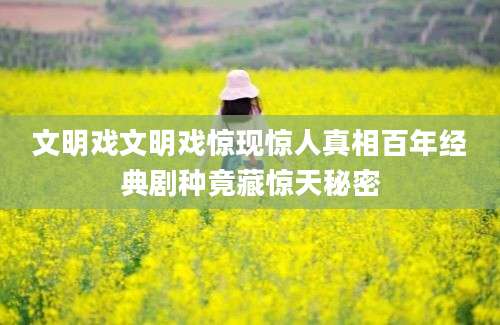文明戏文明戏惊现惊人真相百年经典剧种竟藏惊天秘密