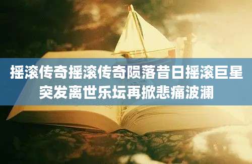 摇滚传奇摇滚传奇陨落昔日摇滚巨星突发离世乐坛再掀悲痛波澜