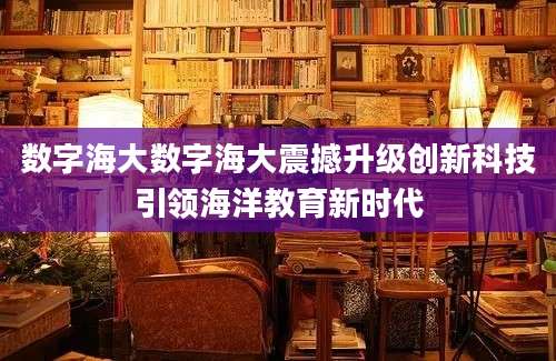 数字海大数字海大震撼升级创新科技引领海洋教育新时代