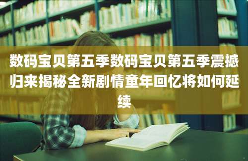 数码宝贝第五季数码宝贝第五季震撼归来揭秘全新剧情童年回忆将如何延续
