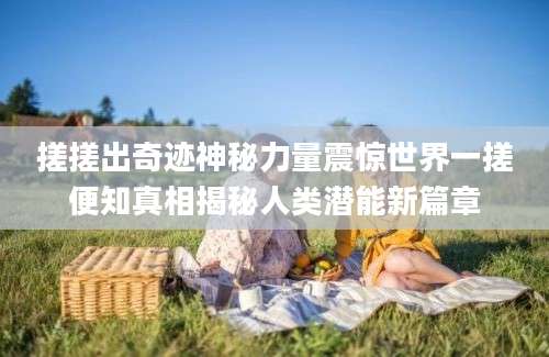 搓搓出奇迹神秘力量震惊世界一搓便知真相揭秘人类潜能新篇章