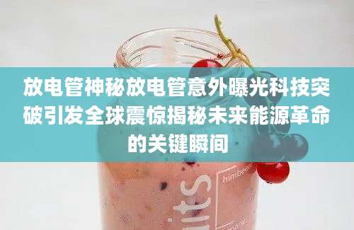 放电管神秘放电管意外曝光科技突破引发全球震惊揭秘未来能源革命的关键瞬间