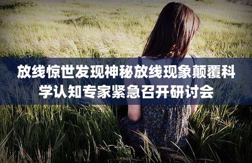放线惊世发现神秘放线现象颠覆科学认知专家紧急召开研讨会