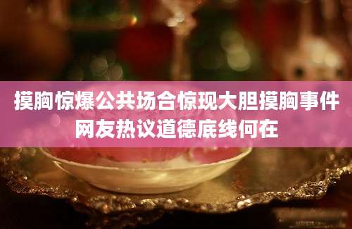 摸胸惊爆公共场合惊现大胆摸胸事件网友热议道德底线何在