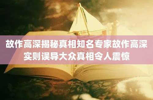 故作高深揭秘真相知名专家故作高深实则误导大众真相令人震惊