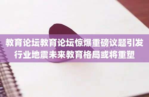 教育论坛教育论坛惊爆重磅议题引发行业地震未来教育格局或将重塑