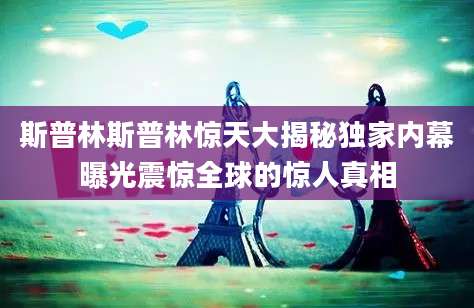 斯普林斯普林惊天大揭秘独家内幕曝光震惊全球的惊人真相